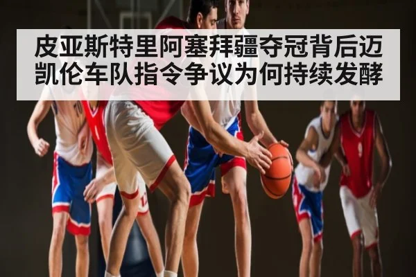 皮亚斯特里阿塞拜疆夺冠背后迈凯伦车队指令争议为何持续发酵